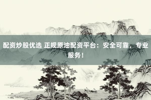 配资炒股优选 正规原油配资平台：安全可靠，专业服务！