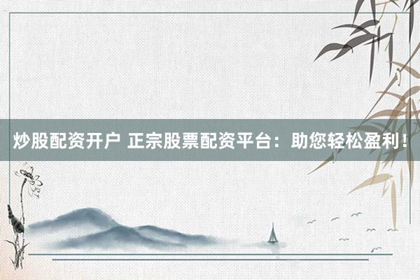 炒股配资开户 正宗股票配资平台：助您轻松盈利！