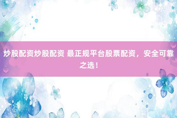 炒股配资炒股配资 最正规平台股票配资，安全可靠之选！