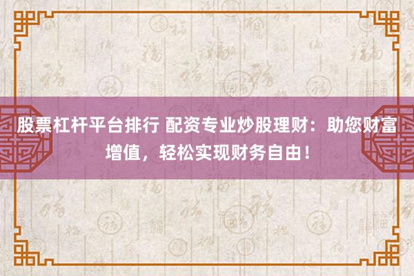 股票杠杆平台排行 配资专业炒股理财：助您财富增值，轻松实现财务自由！