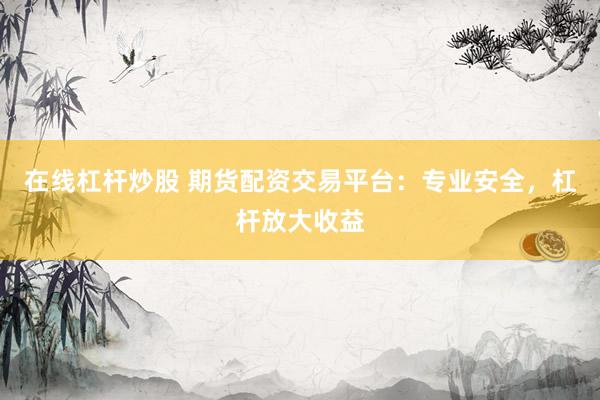 在线杠杆炒股 期货配资交易平台：专业安全，杠杆放大收益