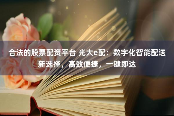 合法的股票配资平台 光大e配：数字化智能配送新选择，高效便捷，一键即达