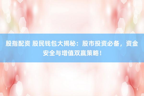 股指配资 股民钱包大揭秘：股市投资必备，资金安全与增值双赢策略！
