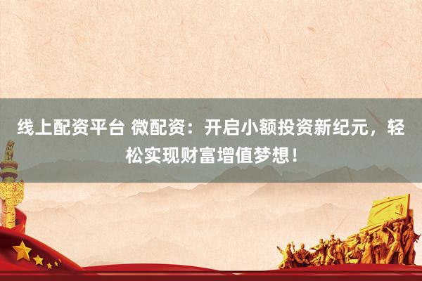 线上配资平台 微配资：开启小额投资新纪元，轻松实现财富增值梦想！