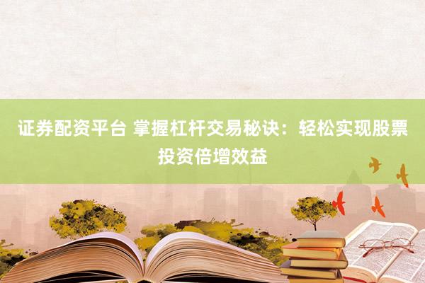 证券配资平台 掌握杠杆交易秘诀：轻松实现股票投资倍增效益
