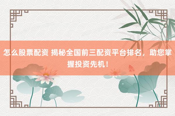 怎么股票配资 揭秘全国前三配资平台排名，助您掌握投资先机！