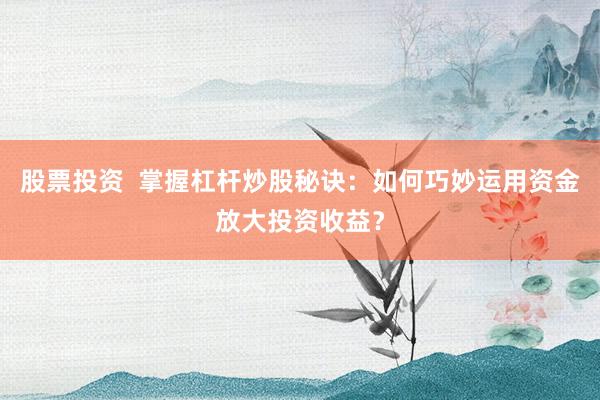 股票投资  掌握杠杆炒股秘诀：如何巧妙运用资金放大投资收益？