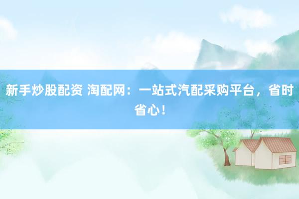 新手炒股配资 淘配网：一站式汽配采购平台，省时省心！