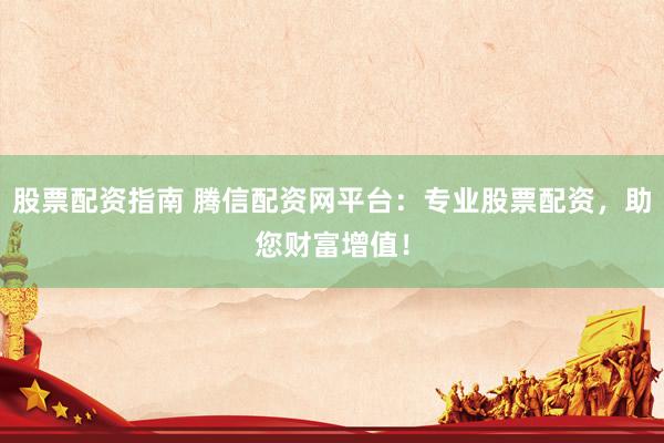 股票配资指南 腾信配资网平台：专业股票配资，助您财富增值！