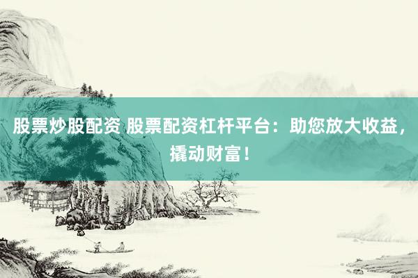 股票炒股配资 股票配资杠杆平台：助您放大收益，撬动财富！