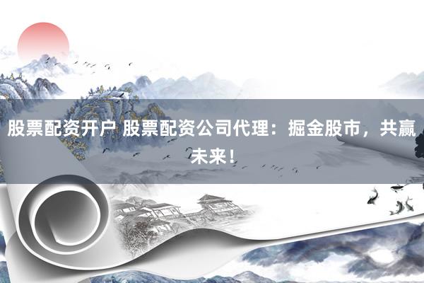 股票配资开户 股票配资公司代理：掘金股市，共赢未来！