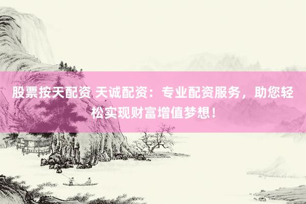 股票按天配资 天诚配资：专业配资服务，助您轻松实现财富增值梦想！