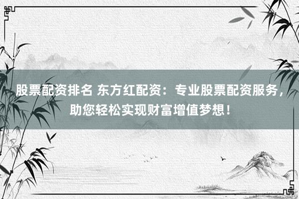 股票配资排名 东方红配资：专业股票配资服务，助您轻松实现财富增值梦想！