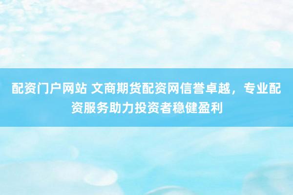 配资门户网站 文商期货配资网信誉卓越，专业配资服务助力投资者稳健盈利
