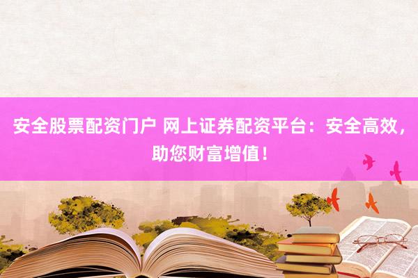安全股票配资门户 网上证券配资平台：安全高效，助您财富增值！