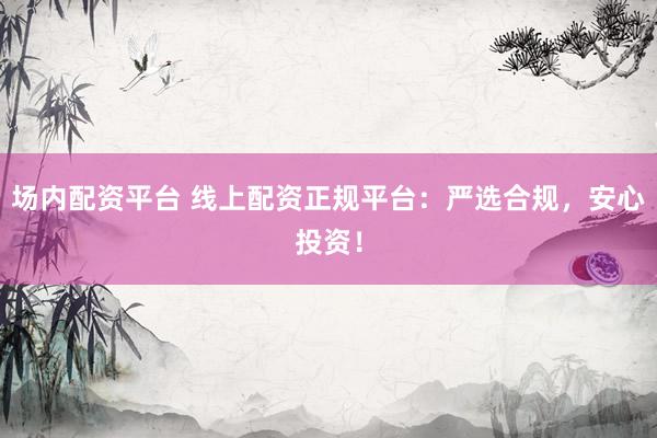 场内配资平台 线上配资正规平台：严选合规，安心投资！