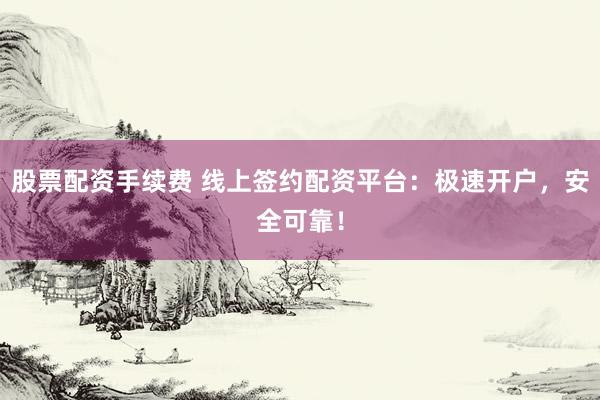 股票配资手续费 线上签约配资平台：极速开户，安全可靠！