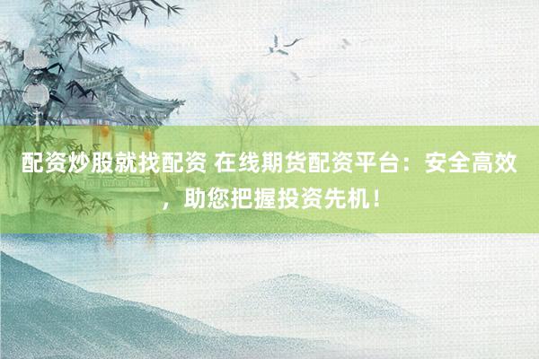 配资炒股就找配资 在线期货配资平台：安全高效，助您把握投资先机！