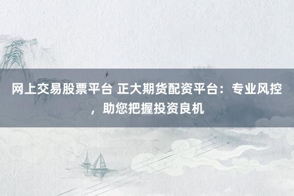 网上交易股票平台 正大期货配资平台：专业风控，助您把握投资良机