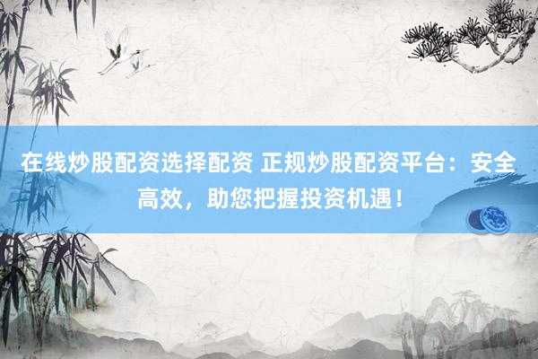 在线炒股配资选择配资 正规炒股配资平台：安全高效，助您把握投资机遇！