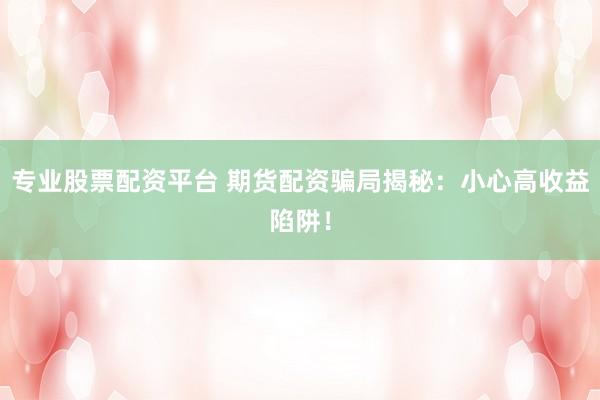 专业股票配资平台 期货配资骗局揭秘：小心高收益陷阱！