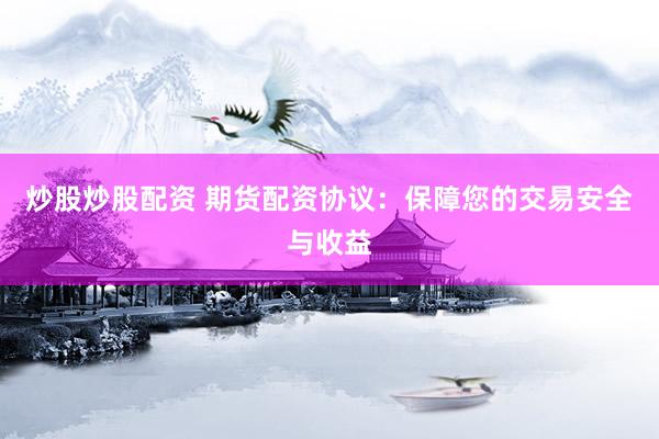 炒股炒股配资 期货配资协议：保障您的交易安全与收益