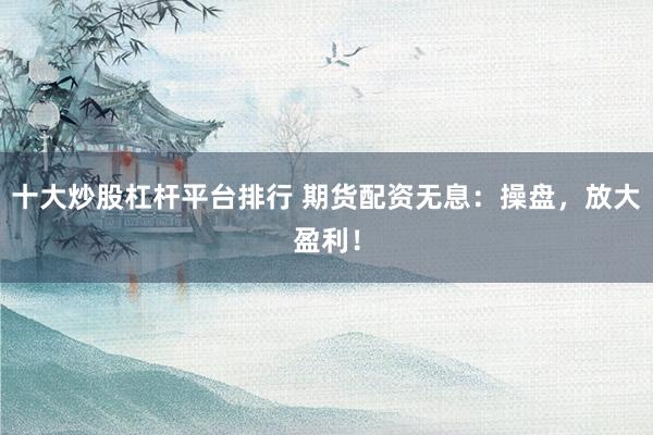 十大炒股杠杆平台排行 期货配资无息：操盘，放大盈利！