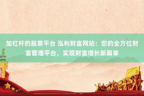 加杠杆的股票平台 泓利财富网站：您的全方位财富管理平台，实现财富增长新篇章