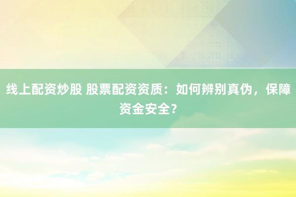 线上配资炒股 股票配资资质：如何辨别真伪，保障资金安全？