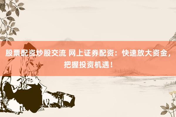 股票配资炒股交流 网上证券配资：快速放大资金，把握投资机遇！