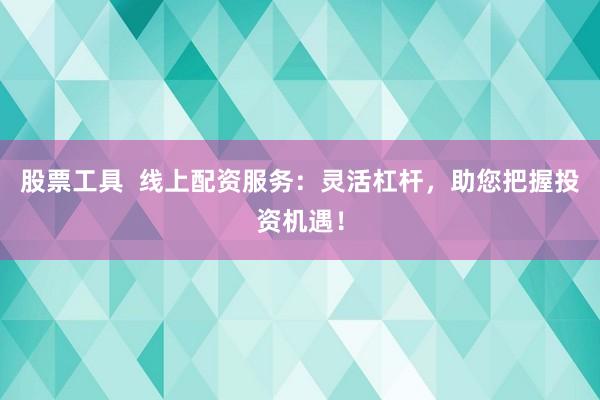 股票工具  线上配资服务：灵活杠杆，助您把握投资机遇！