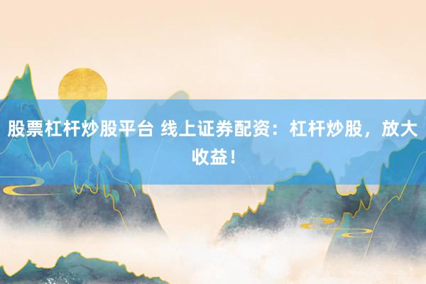 股票杠杆炒股平台 线上证券配资：杠杆炒股，放大收益！