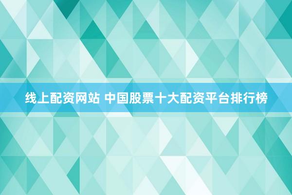 线上配资网站 中国股票十大配资平台排行榜
