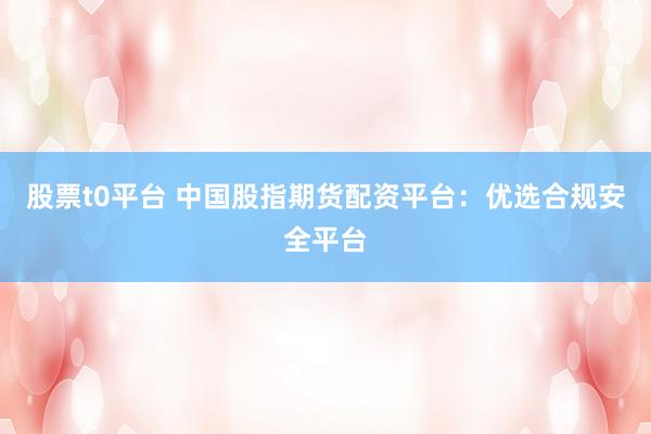股票t0平台 中国股指期货配资平台：优选合规安全平台