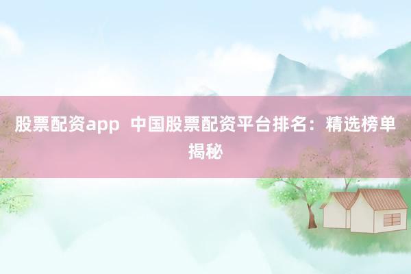 股票配资app  中国股票配资平台排名：精选榜单揭秘