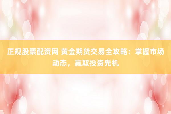 正规股票配资网 黄金期货交易全攻略：掌握市场动态，赢取投资先机