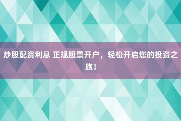 炒股配资利息 正规股票开户，轻松开启您的投资之旅！