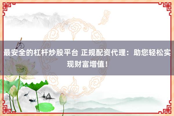 最安全的杠杆炒股平台 正规配资代理：助您轻松实现财富增值！