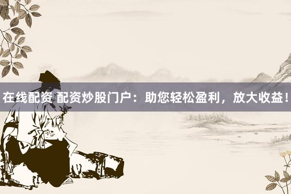 在线配资 配资炒股门户：助您轻松盈利，放大收益！