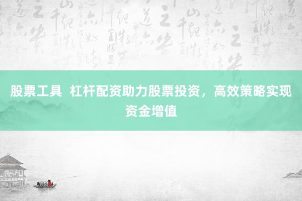 股票工具  杠杆配资助力股票投资，高效策略实现资金增值