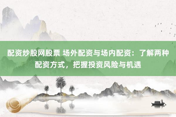 配资炒股网股票 场外配资与场内配资：了解两种配资方式，把握投资风险与机遇