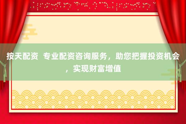 按天配资  专业配资咨询服务，助您把握投资机会，实现财富增值