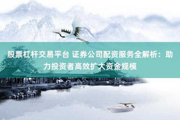股票杠杆交易平台 证券公司配资服务全解析：助力投资者高效扩大资金规模
