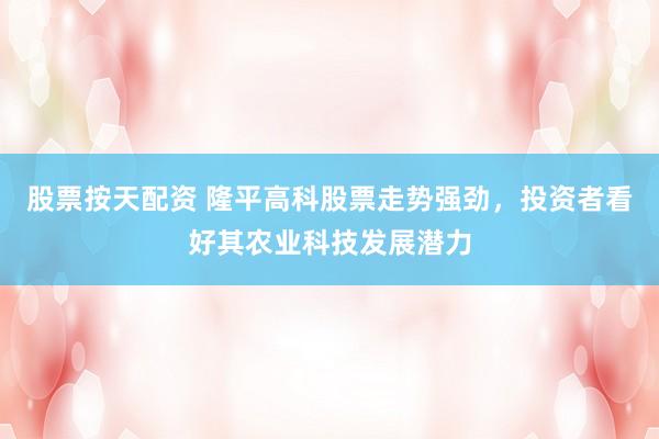 股票按天配资 隆平高科股票走势强劲，投资者看好其农业科技发展潜力