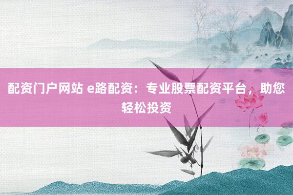 配资门户网站 e路配资：专业股票配资平台，助您轻松投资