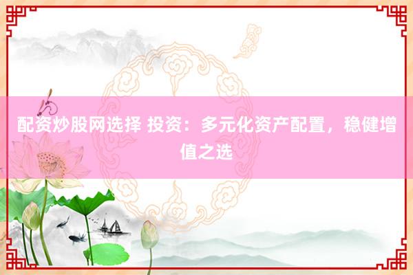配资炒股网选择 投资：多元化资产配置，稳健增值之选