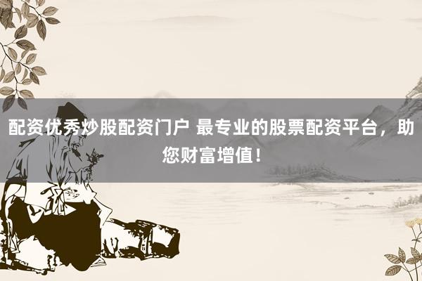 配资优秀炒股配资门户 最专业的股票配资平台，助您财富增值！