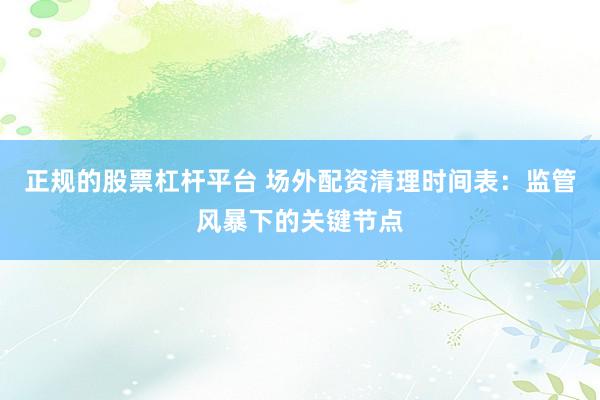 正规的股票杠杆平台 场外配资清理时间表：监管风暴下的关键节点