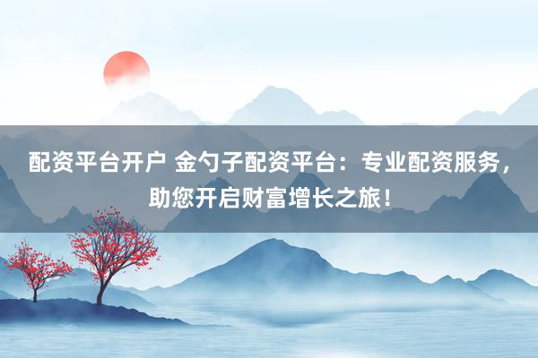 配资平台开户 金勺子配资平台：专业配资服务，助您开启财富增长之旅！