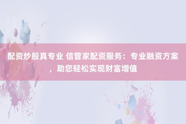 配资炒股真专业 信管家配资服务：专业融资方案，助您轻松实现财富增值